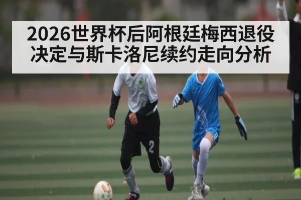 2026世界杯后阿根廷梅西退役决定与斯卡洛尼续约走向分析 | kaiyun