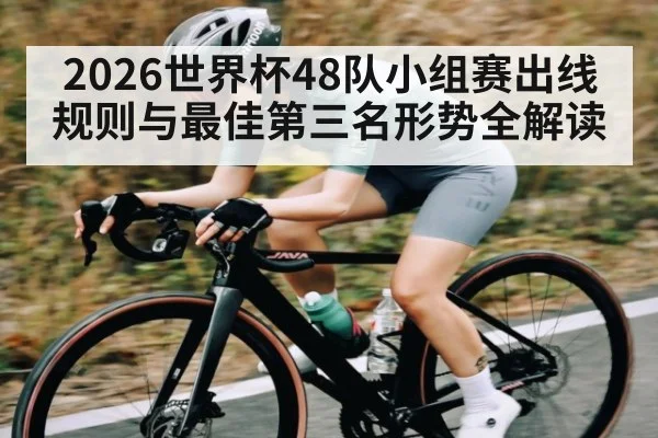2026世界杯48队小组赛出线规则与最佳第三名形势全解读