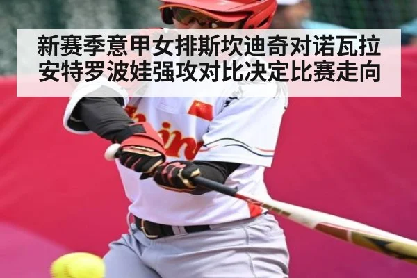 新赛季意甲女排斯坎迪奇对诺瓦拉安特罗波娃强攻对比决定比赛走向