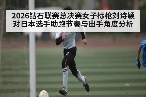 2026钻石联赛总决赛女子标枪刘诗颖对日本选手助跑节奏与出手角度分析（kaiyun）